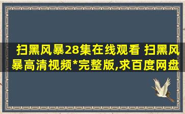 扫黑风暴28集在线观看 扫黑风暴高清视频*完整版,求百度网盘资源